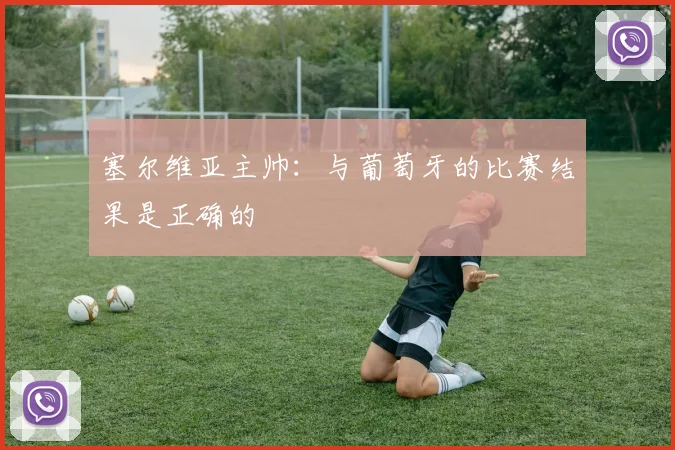 塞尔维亚主帅：与葡萄牙的比赛结果是正确的