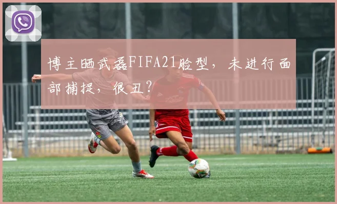 博主晒武磊FIFA21脸型，未进行面部捕捉，很丑？