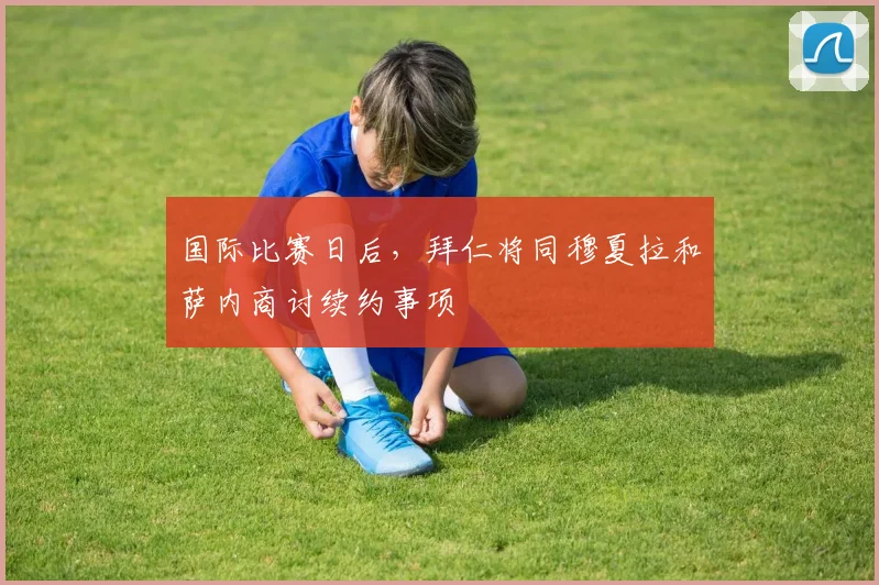 国际比赛日后，拜仁将同穆夏拉和萨内商讨续约事项