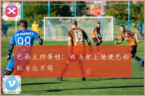 巴西主帅蒂特：内马尔上场使巴西队与众不同