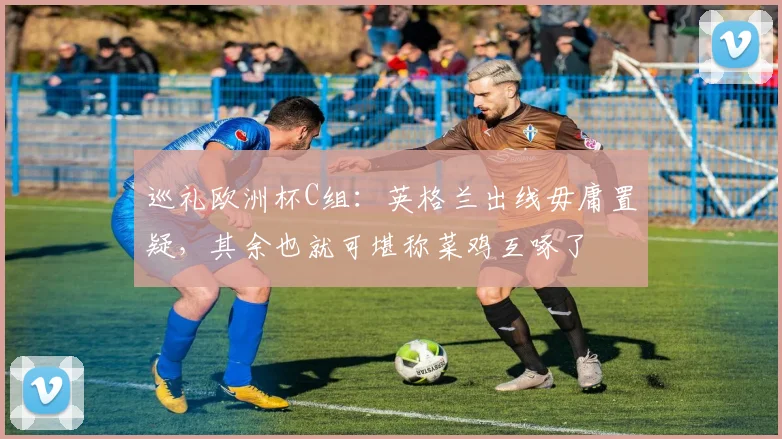 巡礼欧洲杯C组：英格兰出线毋庸置疑，其余也就可堪称菜鸡互啄了