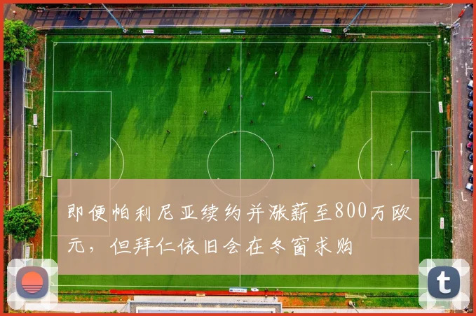 即便帕利尼亚续约并涨薪至800万欧元，但拜仁依旧会在冬窗求购