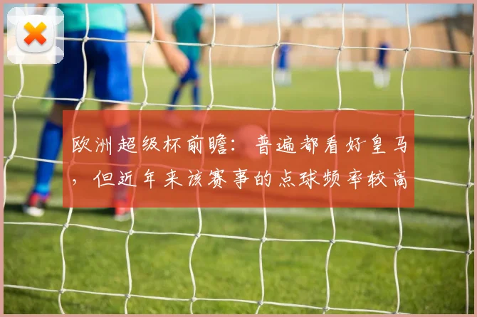 欧洲超级杯前瞻：普遍都看好皇马，但近年来该赛事的点球频率较高