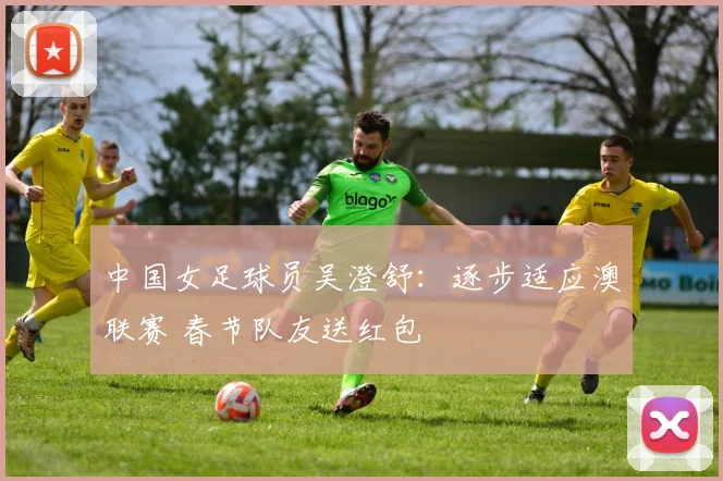 中国女足球员吴澄舒：逐步适应澳联赛 春节队友送红包